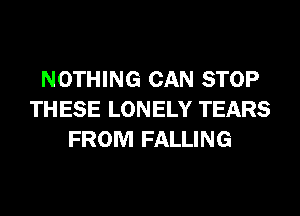 NOTHING CAN STOP
TH ESE LONELY TEARS
FROM FALLING