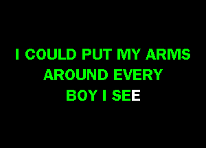 I COULD PUT MY ARMS

AROUND EVERY
BOY I SEE