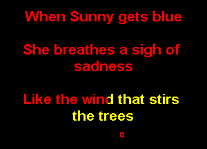 When Sunny gets blue

She breathes a sigh of
sadness

Like the wind that stirs
the trees

6