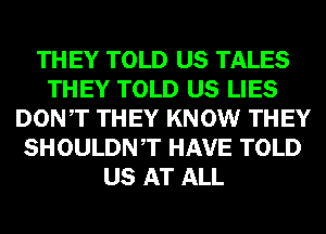 THEY TOLD US TALES
THEY TOLD US LIES
DONT THEY KNOW THEY
SHOULDNT HAVE TOLD
US AT ALL