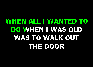 WHEN ALL I WANTED TO
DO WHEN I WAS OLD
WAS T0 WALK OUT
THE DOOR