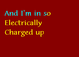 And I'm in so
Electrically

Charged up