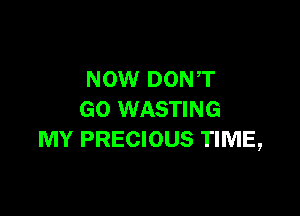 NOW DON,T

GO WASTING
MY PRECIOUS TIME,