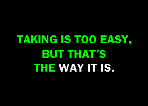 TAKING IS TOO EASY,

BUT THATS
THE WAY IT IS.