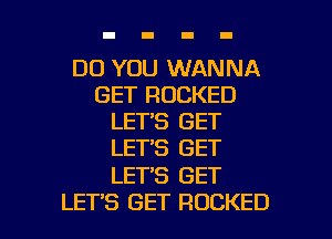 DO YOU WANNA
GET ROCKED
LET'S GET
LET'S GET

LET'S GET

LETS GET ROCKED l