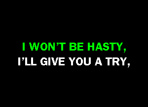 I WON'T BE HASTY,

I,LL GIVE YOU A TRY,