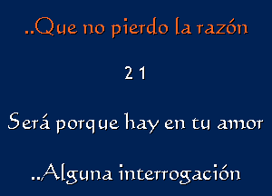 ..Q ue no pierdo la. razfm

21

Semi porq ue hay en tu amor

..,Alguna interrogaci6n