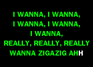 I WANNA, I WANNA,
I WANNA, I WANNA,
I WANNA,
REALLY, REALLY, REALLY
WANNA ZIGAZIG AHH