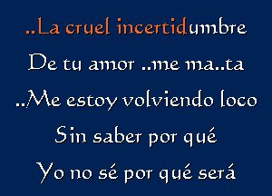 ..La cruel incertidumbre

De. tu amor ..me ma..ta

rMe estoy volviendo loco

Sin saber por qtk

Yo no 56. por qLQ semi