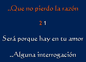 ..Q ue no pierdo la. razfm

21

Semi porq ue hay en tu amor

..,Alguna interrogaci6n