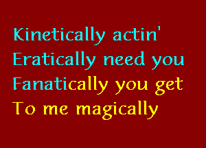 Kinetically actin'
Eratically need you
Fanatically you get
To me magically