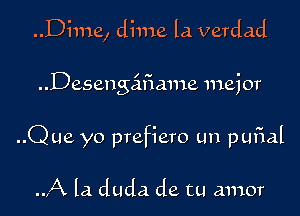 Dime, dime la verdad

Desengcifiame major
..Que yo prefiero un pufial

.J-X la. duda de tu amor