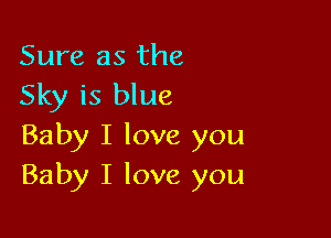 Sure as the
Sky is blue

Baby I love you
Baby I love you