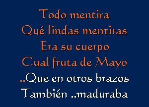 Todo mentira
Qmi lindas mentims

Era su cuerpo

Cual fruta de Mayo

..Que en otros brazos

Tambit'zn ..maduraba