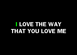 I LOVE TH E WAY

THAT YOU LOVE ME