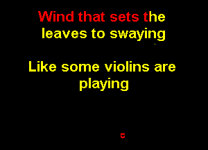 Wind that sets the
leaves to swaying

Like some violins are
playing