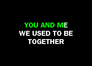 YOU AND ME

WE USED TO BE
TOGETHER