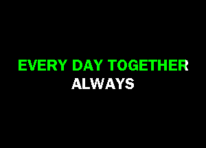 EVERY DAY TOGETHER

ALWAYS