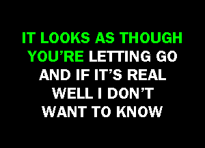 IT LOOKS AS THOUGH
YOU,RE LE'ITING GO
AND IF ITS REAL
WELL I DONT
WANT TO KNOW