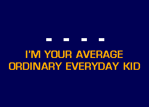 I'M YOUR AVERAGE
ORDINARY EVERYDAY KID