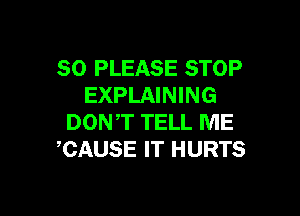SO PLEASE STOP
EXPLAINING

DONT TELL ME
CAUSE IT HURTS