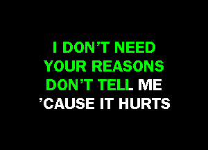 I DONT NEED
YOUR REASONS

DONT TELL ME
CAUSE IT HURTS