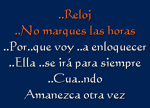 ..Reloj

N o marq ues las horas

..Por..q ue voy ..a enqu uecer

..Ella ..se irci para. siempre
..Cua..ndo

A111anezca otra vez