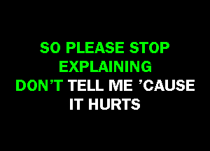 SO PLEASE STOP
EXPLAINING

DONT TELL ME CAUSE
IT HURTS
