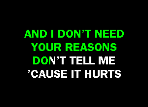 AND I DONT NEED
YOUR REASONS

DONT TELL ME
CAUSE IT HURTS