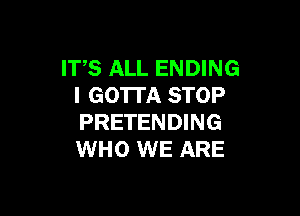ITS ALL ENDING
I GO'ITA STOP

PRETENDING
WHO WE ARE