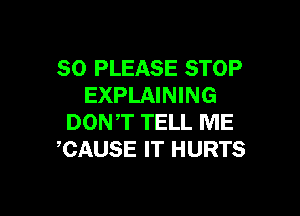 SO PLEASE STOP
EXPLAINING

DONT TELL ME
CAUSE IT HURTS