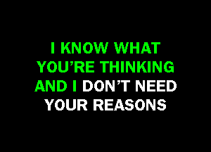 I KNOW WHAT
YOU,RE THINKING

AND I DON'T NEED
YOUR REASONS