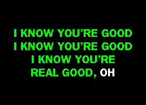 I KNOW YOURE GOOD
I KNOW YOURE GOOD

I KNOW YOURE
REAL GOOD, 0H