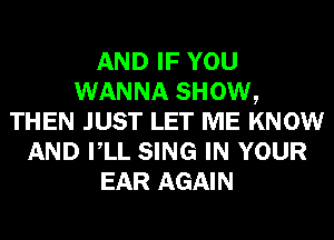 AND IF YOU
WANNA SHOW,
THEN JUST LET ME KNOW
AND VLL SING IN YOUR
EAR AGAIN