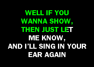 WELL IF YOU
WANNA SHOW,
THEN JUST LET

ME KNOW,
AND PLL SING IN YOUR
EAR AGAIN