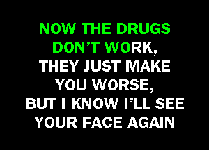 NOW THE DRUGS
DONT WORK,

TH EY JUST MAKE
YOU WORSE,
BUT I KNOW VLL SEE
YOUR FACE AGAIN