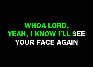 WHOA LORD,

YEAH, I KNOW PLL SEE
YOUR FACE AGAIN