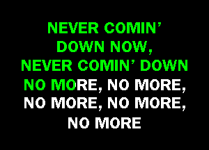 NEVER COMIN,
DOWN NOW,
NEVER COMIN, DOWN

NO MORE, NO MORE,
NO MORE, NO MORE,

NO MORE