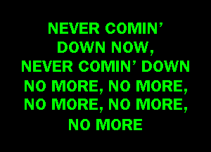 NEVER COMIN,
DOWN NOW,
NEVER COMIN, DOWN

NO MORE, NO MORE,
NO MORE, NO MORE,

NO MORE