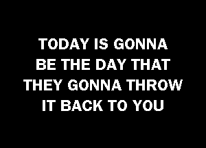 TODAY IS GONNA
BE THE DAY THAT
THEY GONNA THROW
IT BACK TO YOU