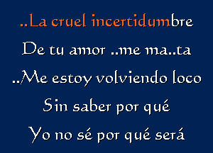 ..La cruel incertidumbre

De. tu amor ..me ma..ta

rMe estoy volviendo loco

Sin saber por qtk

Yo no 56. por qLQ semi