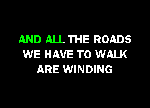 AND ALL THE ROADS

WE HAVE TO WALK
ARE WINDING