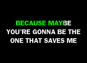 BECAUSE MAYBE
YOURE GONNA BE THE
ONE THAT SAVES ME