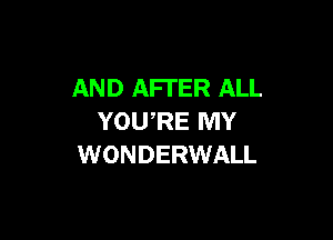 AND AFTER ALL

YOU,RE MY
WONDERWALL