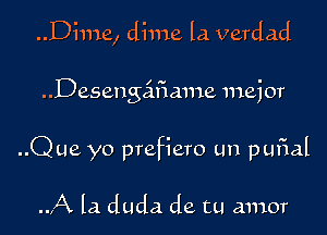 Dime, dime la verdad

Desengcifiame major
..Que yo prefiero un pufial

.J-X la. duda de tu amor