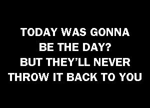 TODAY WAS GONNA
BE THE DAY?
BUT THEYlL NEVER
THROW IT BACK TO YOU