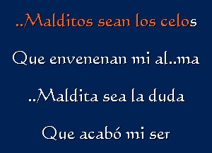 ..4Malditos seam los celos

Que envenenan mi aLma

..Maldita sea la duda

Que acab6 mi set