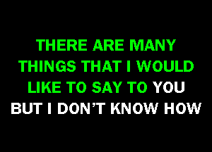 THERE ARE MANY
THINGS THAT I WOULD
LIKE TO SAY TO YOU
BUT I DONT KNOW HOW