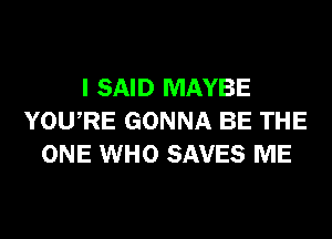 I SAID MAYBE
YOURE GONNA BE THE
ONE WHO SAVES ME