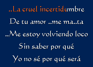 ..La cruel incertidumbre

De. tu amor ..me ma..ta

rMe estoy volviendo loco

Sin saber por qtk

Yo no 56. por qLQ semi